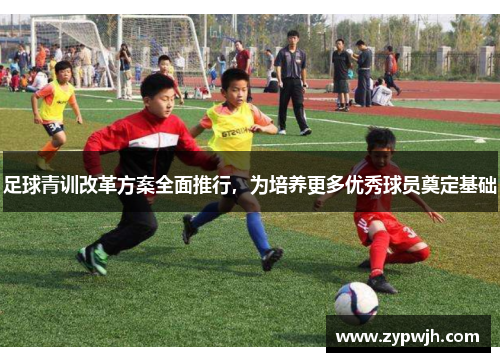 足球青训改革方案全面推行，为培养更多优秀球员奠定基础